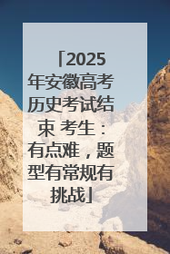 2025年安徽高考历史考试结束 考生：有点难，题型有常规有挑战