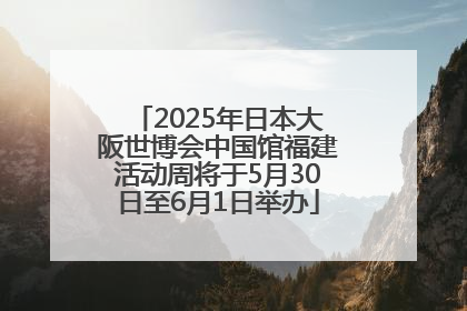 2025年日本大阪世博会中国馆福建活动周将于5月30日至6月1日举办