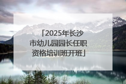 2025年长沙市幼儿园园长任职资格培训班开班