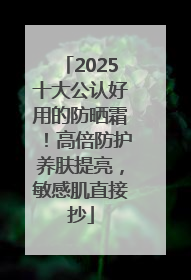 2025十大公认好用的防晒霜！高倍防护养肤提亮，敏感肌直接抄