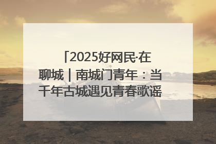 2025好网民·在聊城｜南城门青年：当千年古城遇见青春歌谣 一湖碧水见证的“聊城式浪漫”