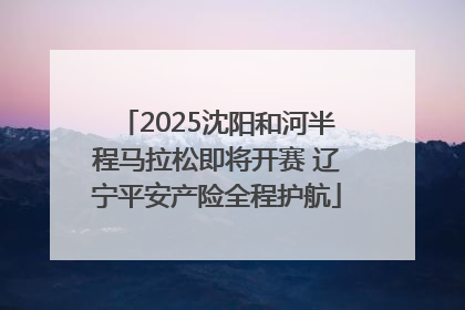 2025沈阳和河半程马拉松即将开赛 辽宁平安产险全程护航