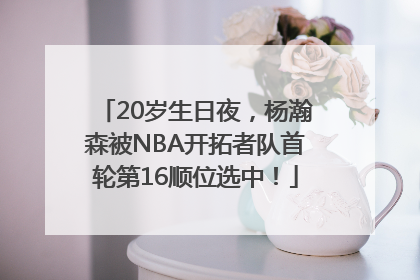 20岁生日夜，杨瀚森被NBA开拓者队首轮第16顺位选中！