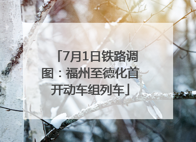 7月1日铁路调图：福州至德化首开动车组列车