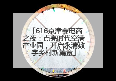 616京津冀电商之夜：点亮时代空港产业园，开启永清数字乡村新篇章