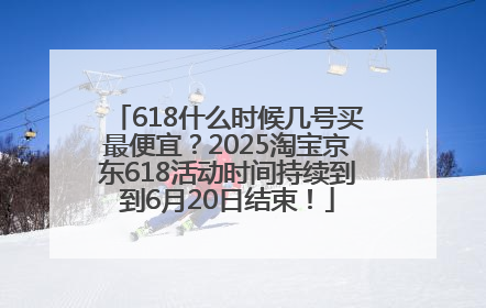 618什么时候几号买最便宜？2025淘宝京东618活动时间持续到到6月20日结束！
