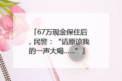 67万现金保住后，民警：“请原谅我的一声大喝……”