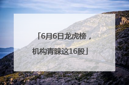 6月6日龙虎榜，机构青睐这16股