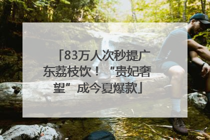 83万人次秒提广东荔枝饮！“贵妃奢望”成今夏爆款