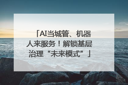 AI当城管、机器人来服务！解锁基层治理“未来模式”