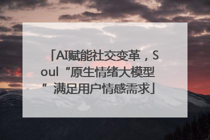 AI赋能社交变革，Soul“原生情绪大模型”满足用户情感需求